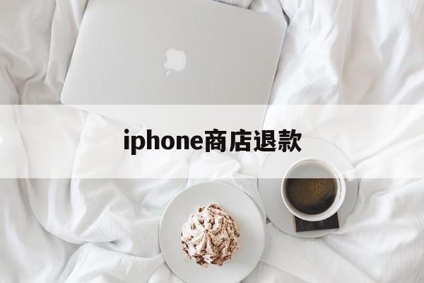 iphone商店退款(iPhone商店退款能退多久之前的)